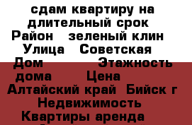 сдам квартиру на длительный срок › Район ­ зеленый клин › Улица ­ Советская › Дом ­ 210/1 › Этажность дома ­ 9 › Цена ­ 8 000 - Алтайский край, Бийск г. Недвижимость » Квартиры аренда   . Алтайский край